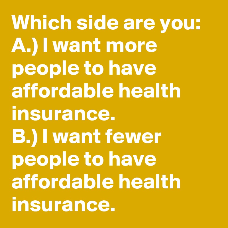 Which side are you:
A.) I want more people to have affordable health insurance.
B.) I want fewer people to have affordable health insurance.