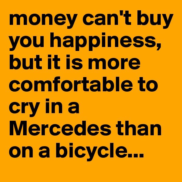 money can't buy you happiness, but it is more comfortable to cry in a Mercedes than on a bicycle...
