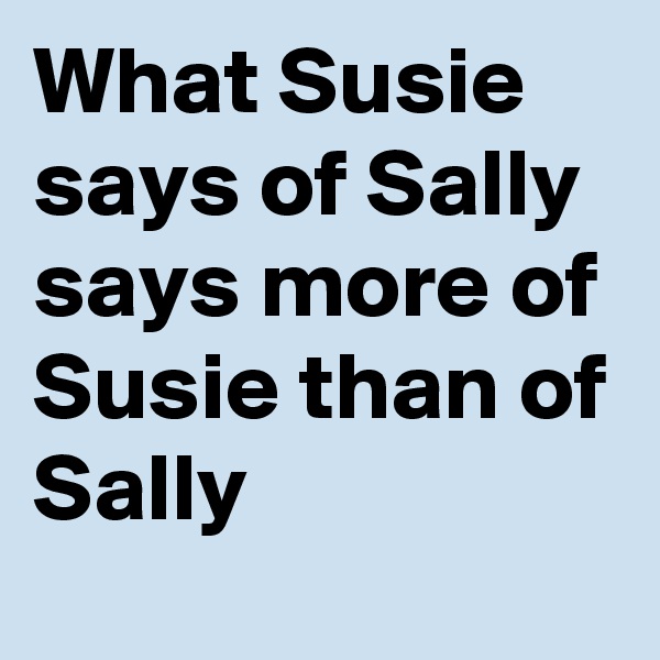 What Susie says of Sally 
says more of Susie than of Sally