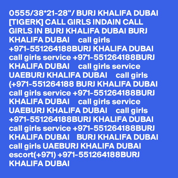 0555/38*21-28"/ BURJ KHALIFA DUBAI [TIGERK] CALL GIRLS INDAIN CALL GIRLS IN BURJ KHALIFA DUBAI BURJ KHALIFA DUBAI     call girls +971-551264188BURJ KHALIFA DUBAI     call girls service +971-551264188BURJ KHALIFA DUBAI     call girls service UAEBURJ KHALIFA DUBAI     call girls (+971-551264188 BURJ KHALIFA DUBAI     call girls service +971-551264188BURJ KHALIFA DUBAI     call girls service UAEBURJ KHALIFA DUBAI     call girls +971-551264188BURJ KHALIFA DUBAI     call girls service +971-551264188BURJ KHALIFA DUBAI    BURJ KHALIFA DUBAI     call girls UAEBURJ KHALIFA DUBAI     escort(+971) +971-551264188BURJ KHALIFA DUBAI   