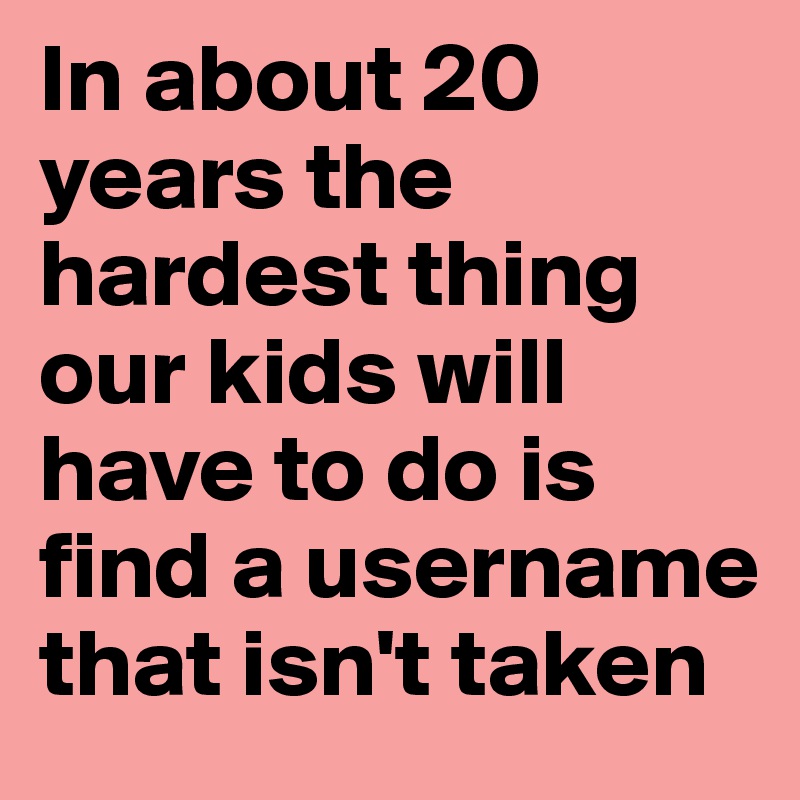 In about 20 years the hardest thing our kids will have to do is find a username that isn't taken 