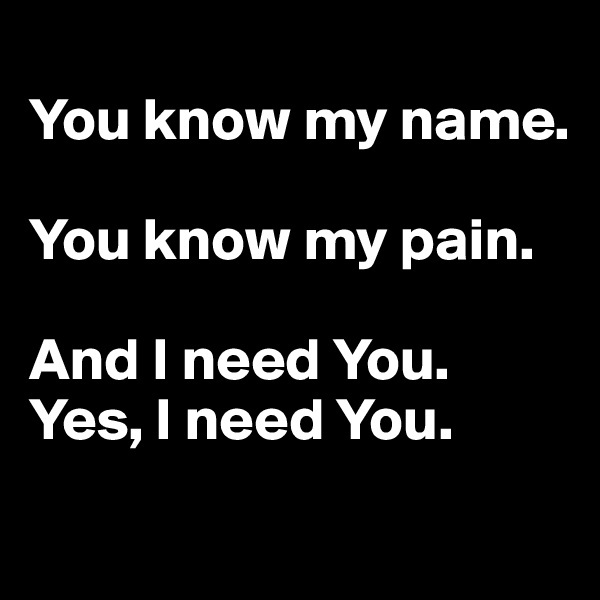 
You know my name.

You know my pain. 

And I need You. 
Yes, I need You.
