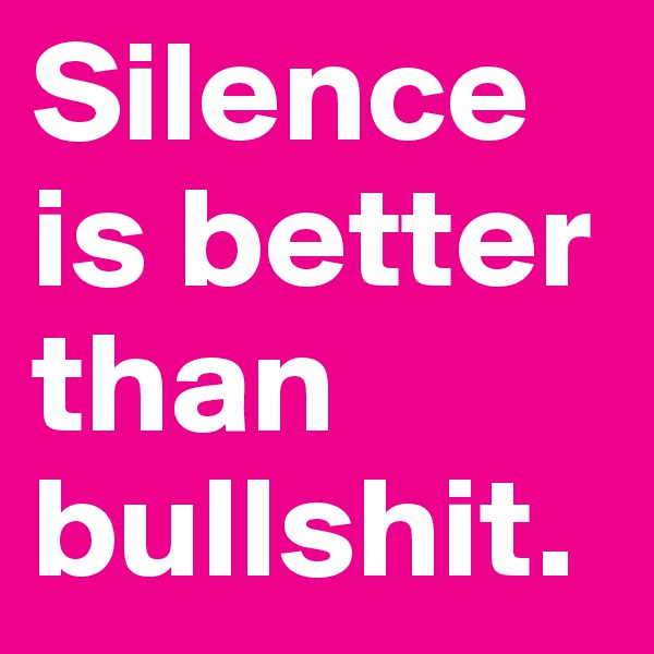 Silence is better than bullshit.