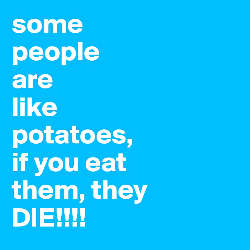 some
people
are
like
potatoes,
if you eat
them, they
DIE!!!!