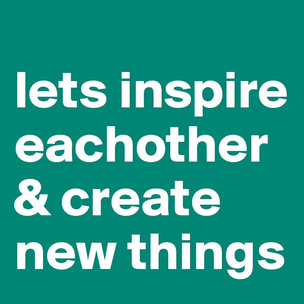 
lets inspire eachother & create new things