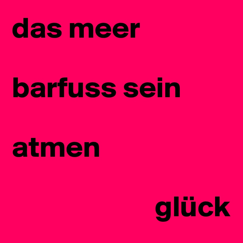 das meer

barfuss sein

atmen

                        glück