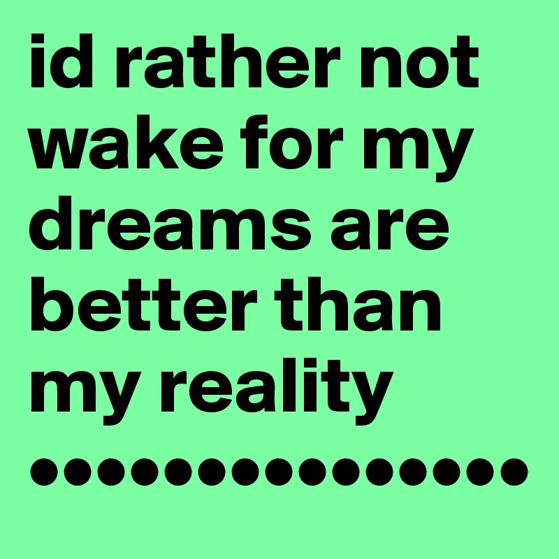 id rather not wake for my dreams are better than my reality
•••••••••••••••