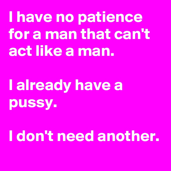 I have no patience for a man that can't act like a man.

I already have a pussy.

I don't need another.