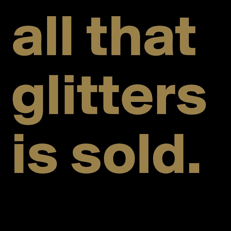 all that glitters is sold. 