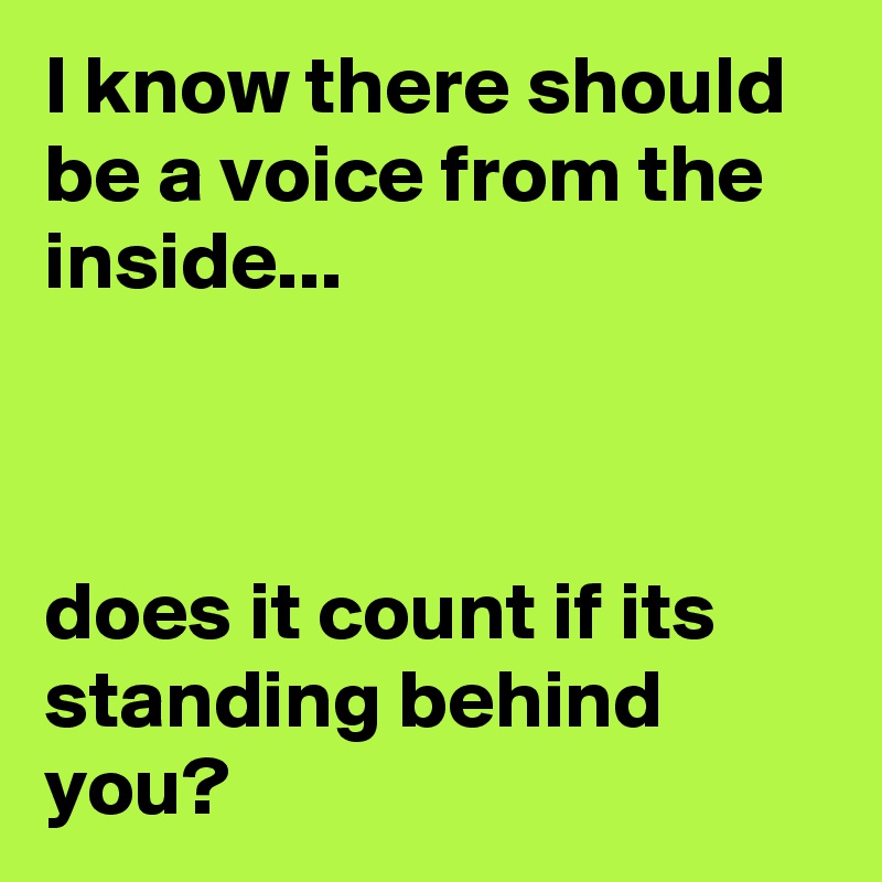 I know there should be a voice from the inside...



does it count if its standing behind you?