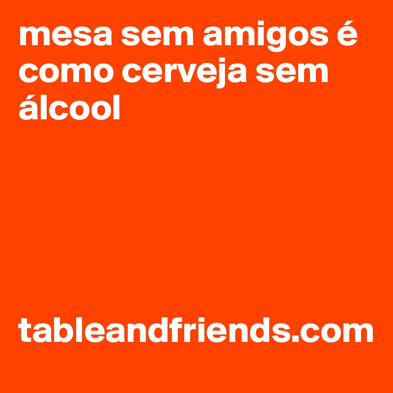 mesa sem amigos é como cerveja sem álcool





tableandfriends.com