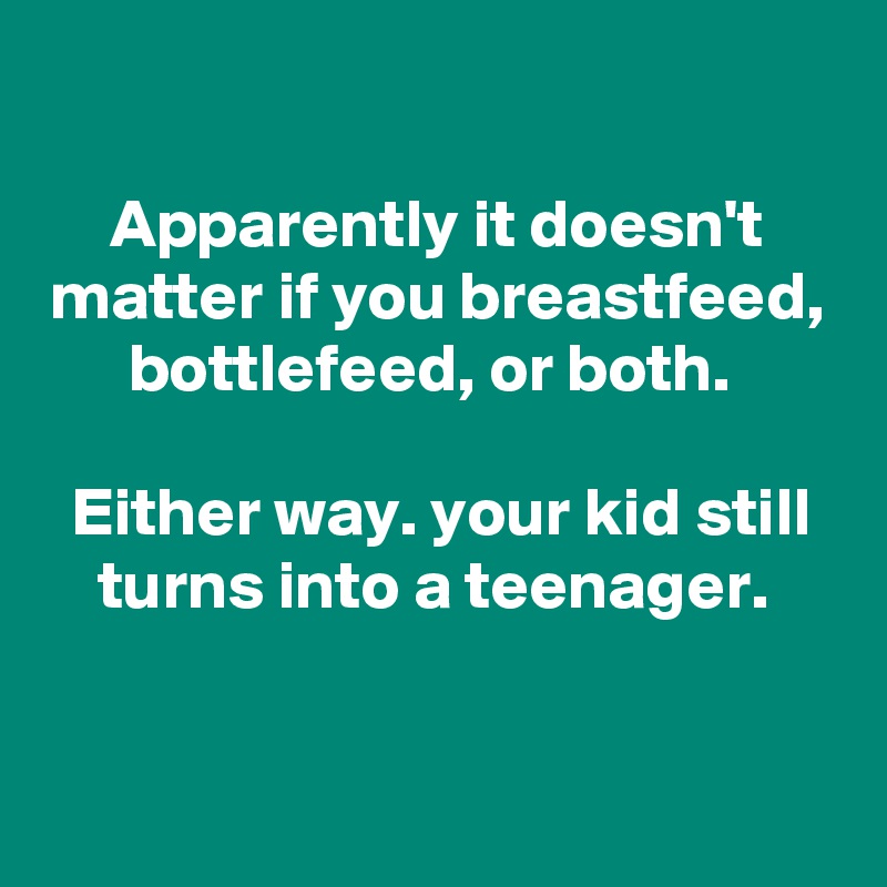 

Apparently it doesn't matter if you breastfeed, bottlefeed, or both. 

Either way. your kid still turns into a teenager. 


