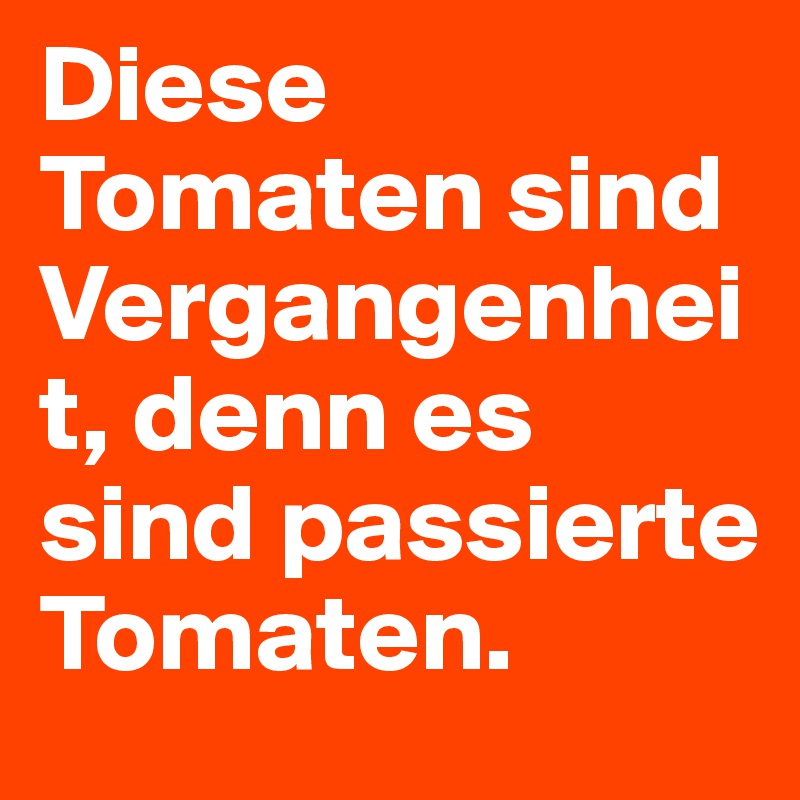 Diese Tomaten sind Vergangenheit, denn es sind passierte Tomaten.