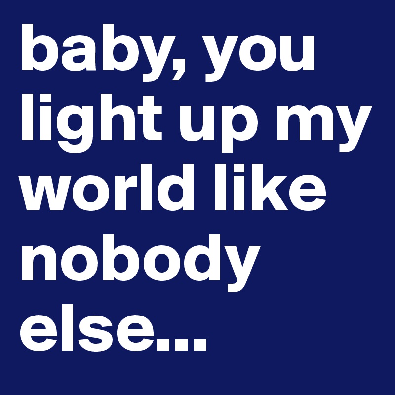 baby, you light up my world like nobody else...