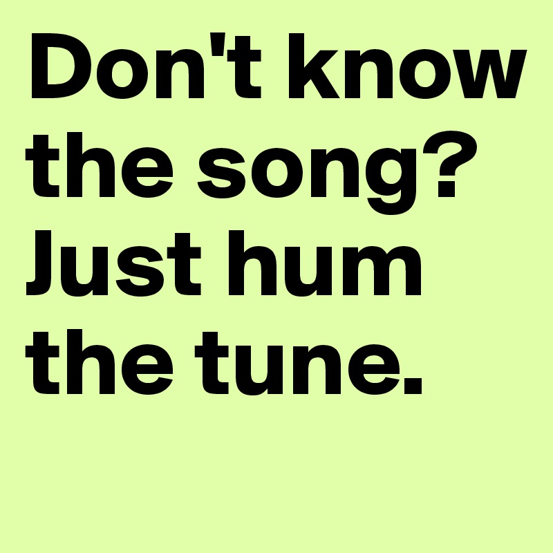 Don't know the song?
Just hum the tune.