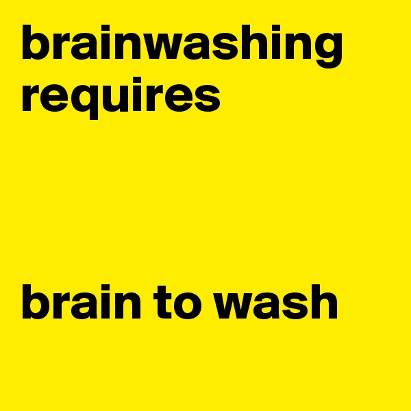 brainwashing requires



brain to wash
