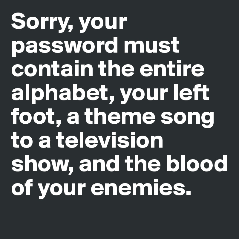 Sorry, your password must contain the entire alphabet, your left foot, a theme song to a television show, and the blood of your enemies. 