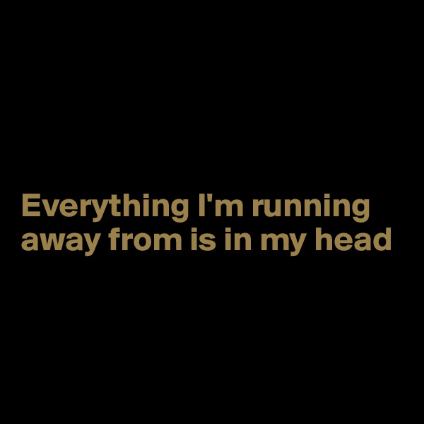 




Everything I'm running away from is in my head



