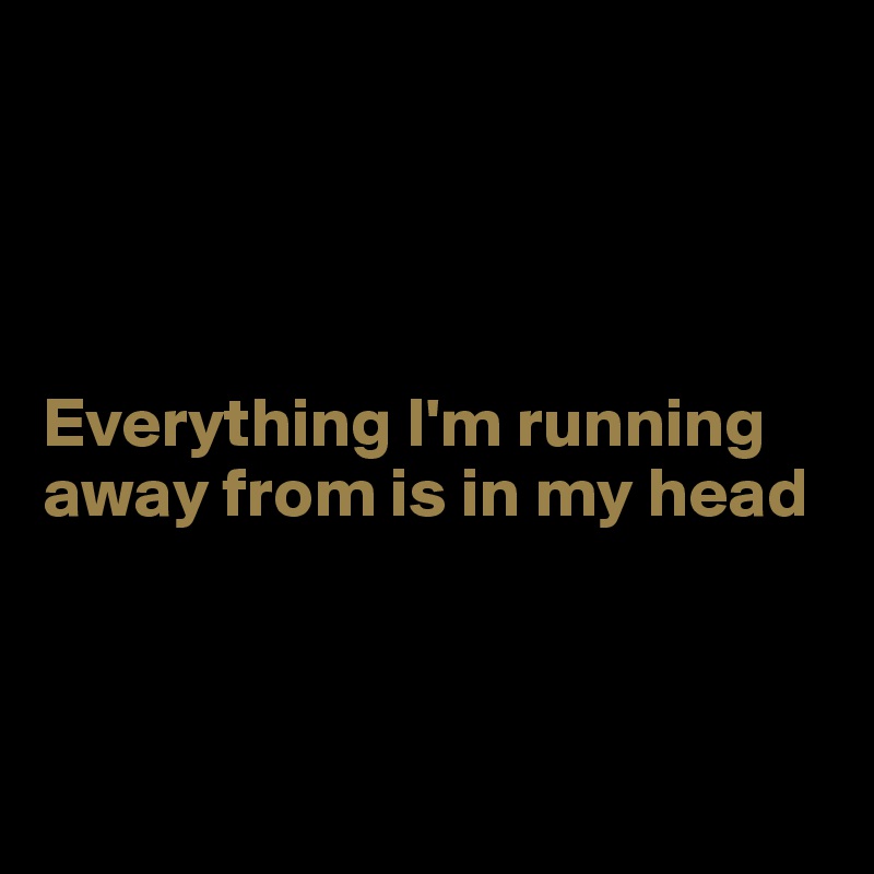




Everything I'm running away from is in my head



