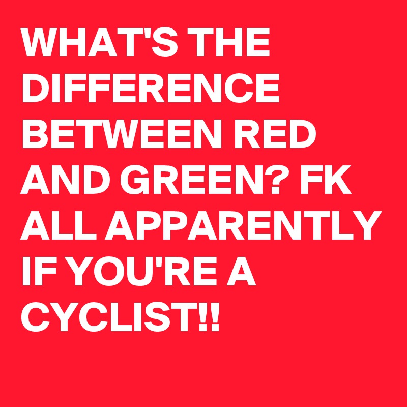 WHAT'S THE DIFFERENCE BETWEEN RED AND GREEN? FK ALL APPARENTLY IF YOU'RE A CYCLIST!! 