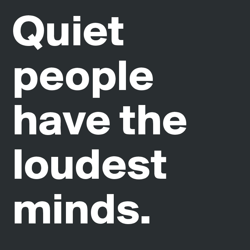 Quiet people have the loudest minds.