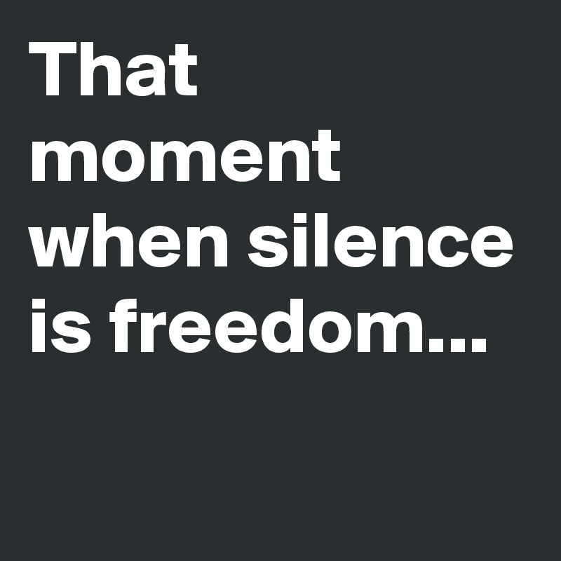 That moment when silence is freedom...

