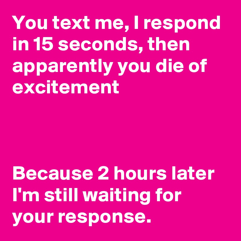 You text me, I respond in 15 seconds, then apparently you die of excitement



Because 2 hours later I'm still waiting for your response.