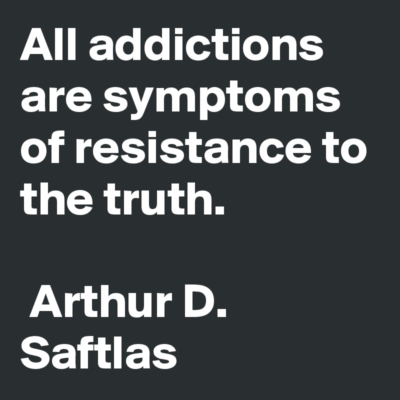 All addictions are symptoms of resistance to the truth. 

 Arthur D. Saftlas