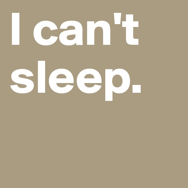 I can't sleep.