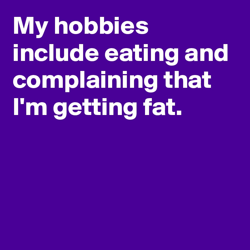 My hobbies include eating and complaining that I'm getting fat.



