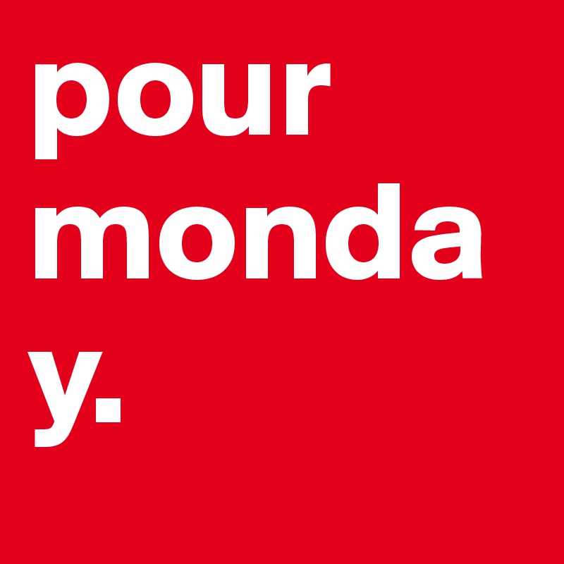 pour
monday.