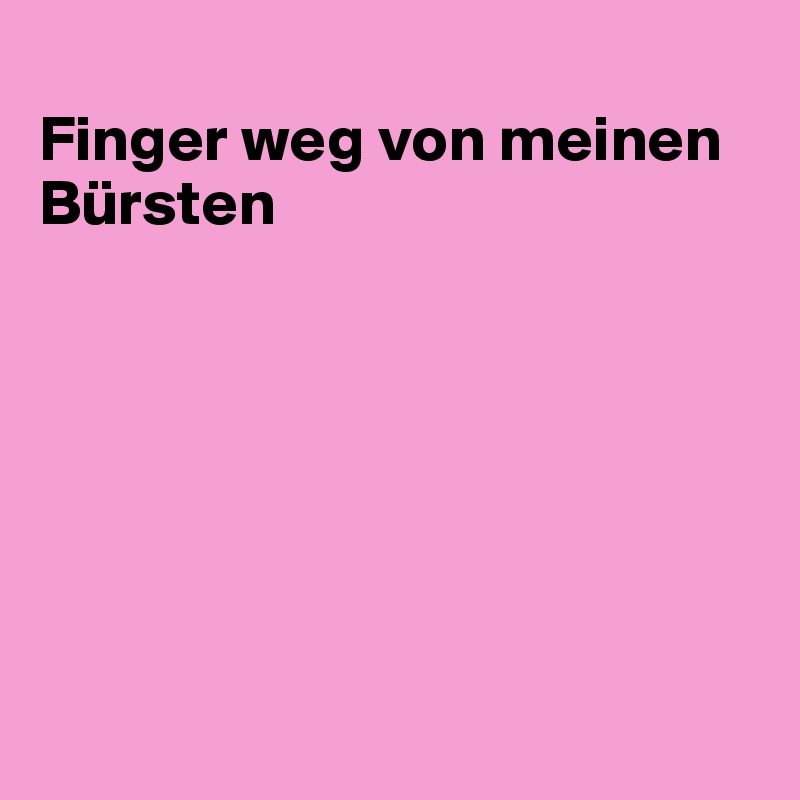 
Finger weg von meinen Bürsten







