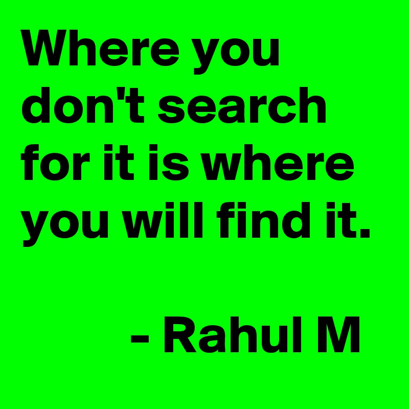 Where you don't search for it is where you will find it. 
          - Rahul M 