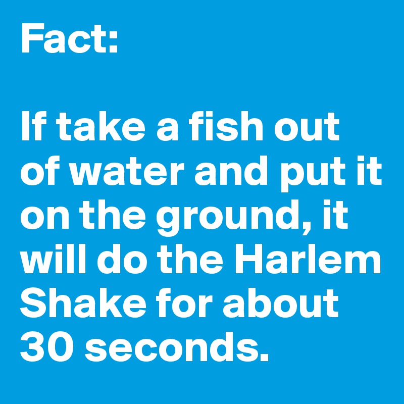 Fact: 

If take a fish out of water and put it on the ground, it will do the Harlem Shake for about 30 seconds.
