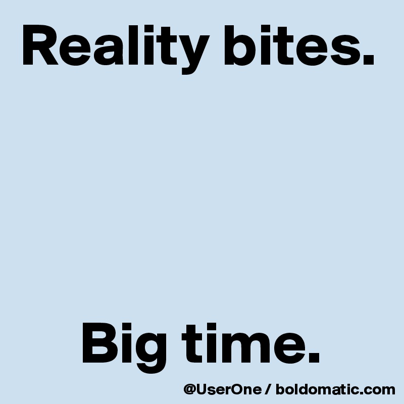 Reality bites.




     Big time.