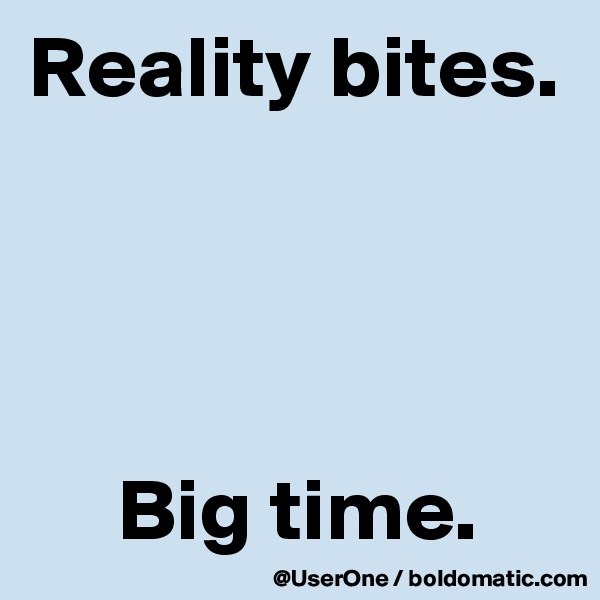 Reality bites.




     Big time.