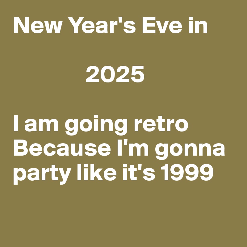 New Year's Eve in 

               2025

I am going retro 
Because I'm gonna party like it's 1999

