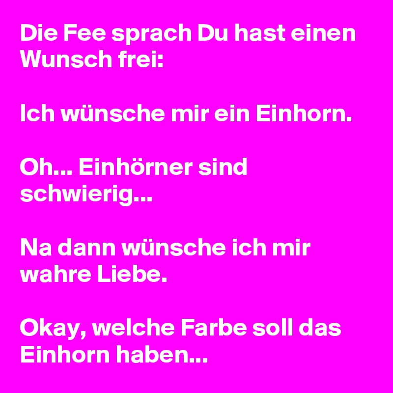 Die Fee sprach Du hast einen Wunsch frei: 

Ich wünsche mir ein Einhorn.

Oh... Einhörner sind schwierig...

Na dann wünsche ich mir wahre Liebe.

Okay, welche Farbe soll das Einhorn haben...