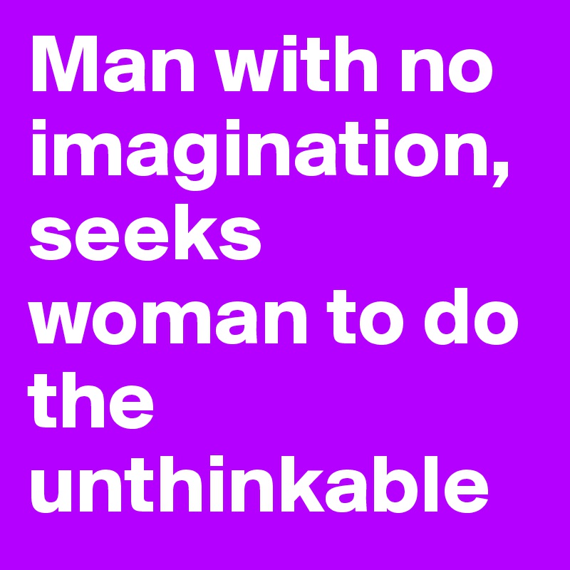 Man with no imagination, seeks woman to do the unthinkable