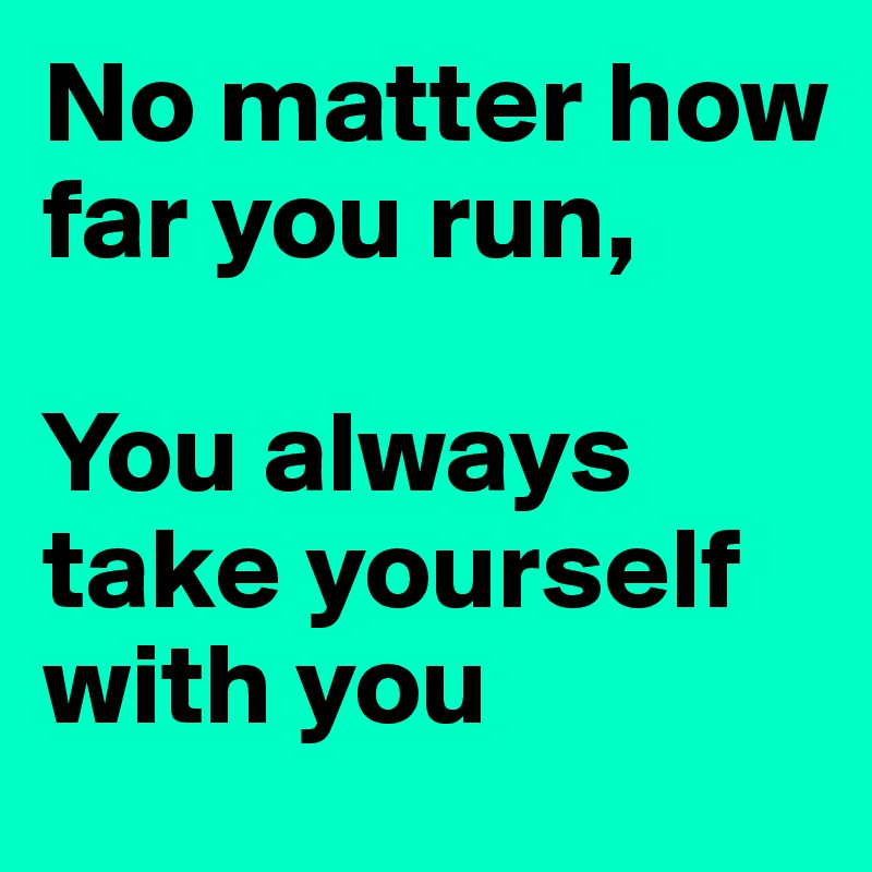 No matter how far you run,

You always take yourself with you