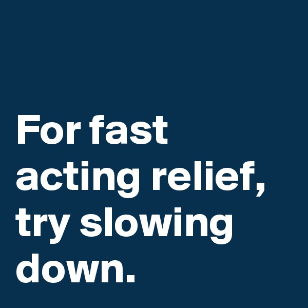 

For fast acting relief, try slowing down. 