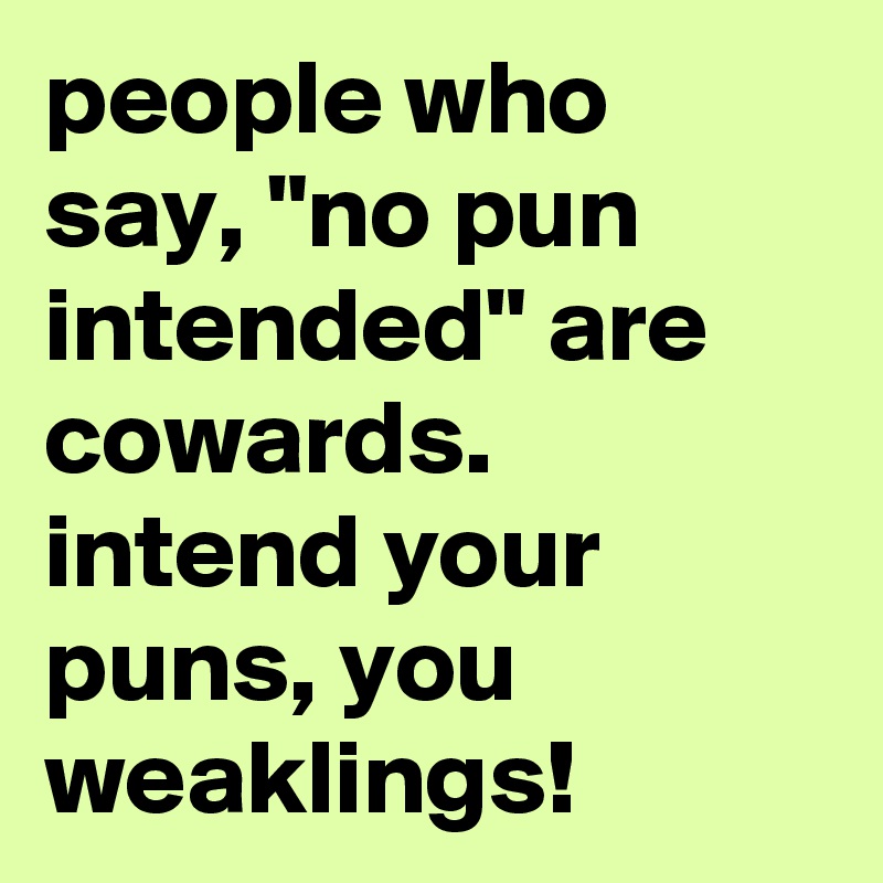 people who say, "no pun intended" are cowards. 
intend your puns, you weaklings!