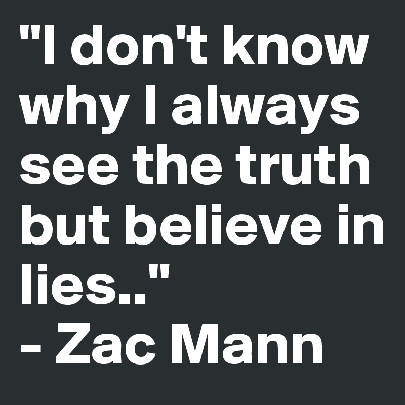 "I don't know why I always see the truth but believe in lies.." 
- Zac Mann 