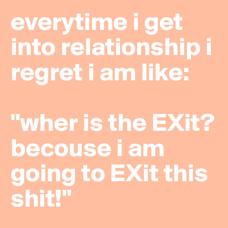 everytime i get into relationship i regret i am like:

"wher is the EXit? becouse i am going to EXit this shit!"