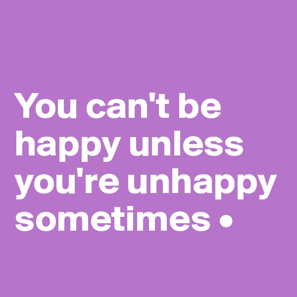 

You can't be happy unless you're unhappy sometimes •
