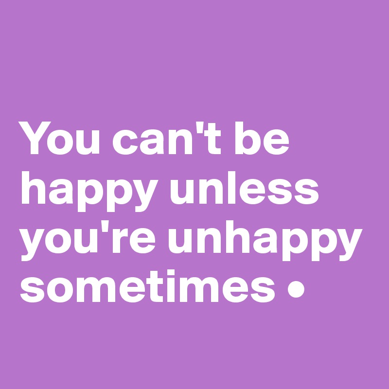 

You can't be happy unless you're unhappy sometimes •
