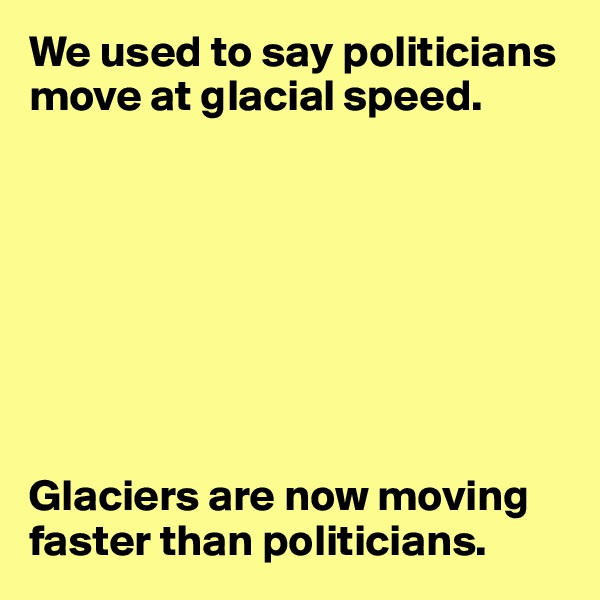 We used to say politicians move at glacial speed.








Glaciers are now moving faster than politicians.