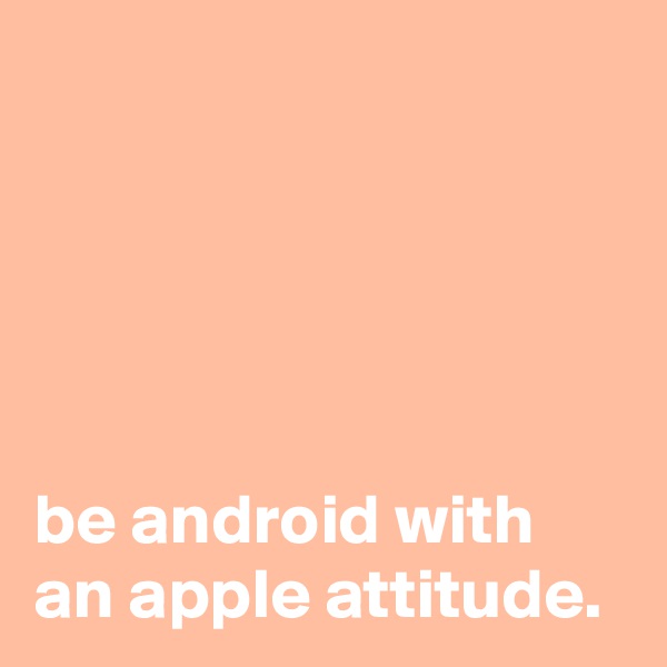 





be android with an apple attitude.