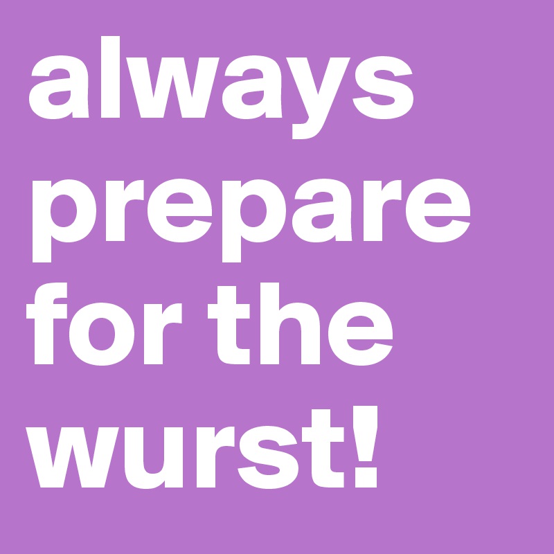 always prepare for the wurst!