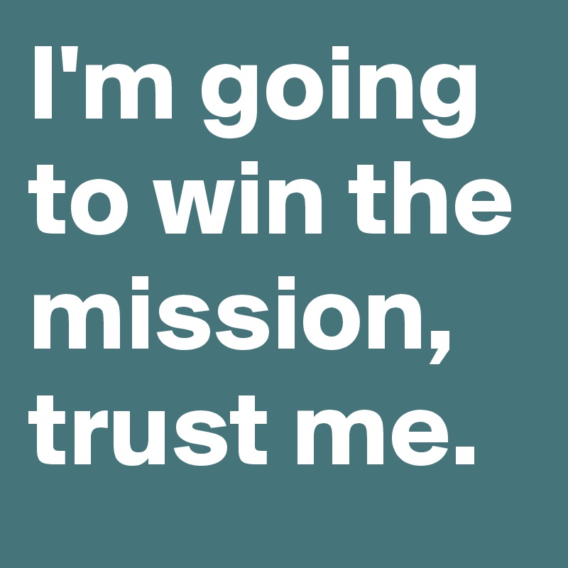 I'm going to win the mission, trust me.
